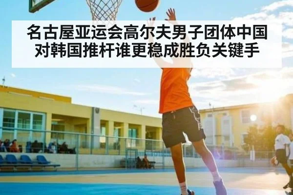 名古屋亚运会高尔夫男子团体中国对韩国推杆谁更稳成胜负关键手 - c7c7 app