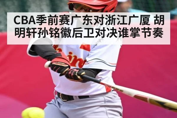 CBA季前赛广东对浙江广厦 胡明轩孙铭徽后卫对决谁掌节奏 - c7c7 app